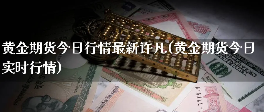 黄金期货今日行情最新许凡(黄金期货今日实时行情)_期货喊单_第1张_青花期货直播间 黄金期货今日行情最新许凡(黄金期货今日实时行情)_https://qh.ynbygsw.com_期货喊单_第1张