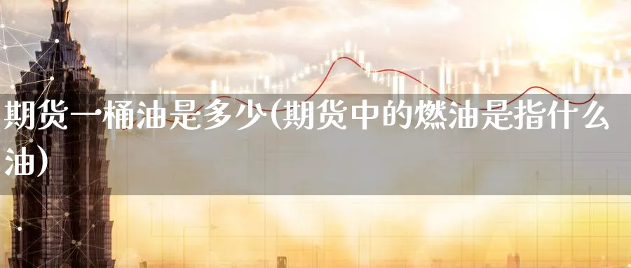 期货一桶油是多少(期货中的燃油是指什么油)_期货交易_第1张_青花期货直播间 期货一桶油是多少(期货中的燃油是指什么油)_https://qh.ynbygsw.com_期货交易_第1张