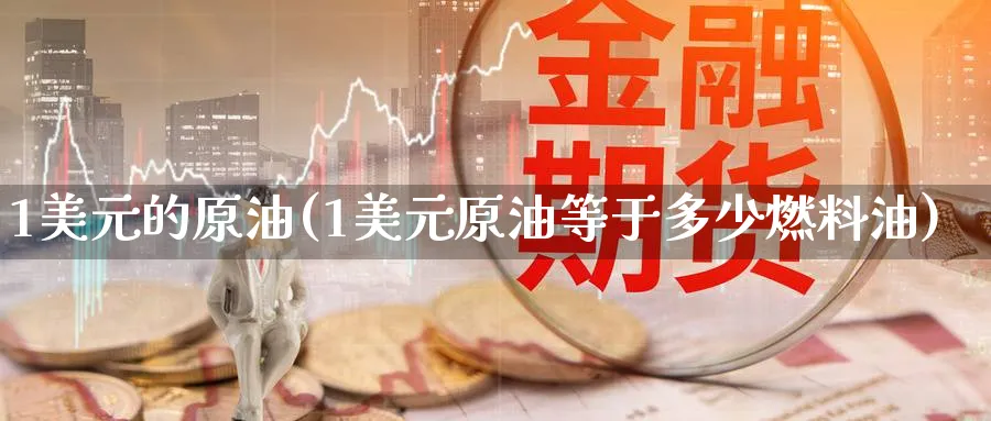 1美元的原油(1美元原油等于多少燃料油)_期货喊单_第1张_青花期货直播间 1美元的原油(1美元原油等于多少燃料油)_https://qh.ynbygsw.com_期货喊单_第1张