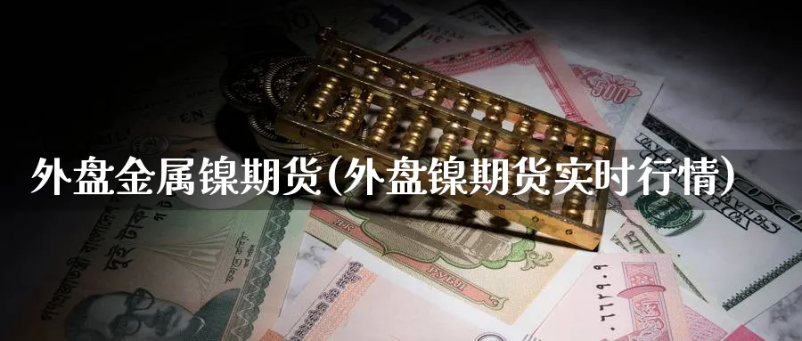外盘金属镍期货(外盘镍期货实时行情)_https://qh.ynbygsw.com_财金百科_第1张