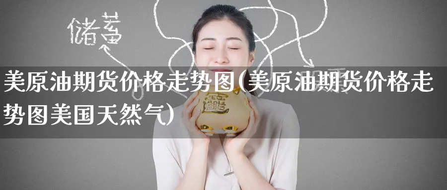 美原油期货价格走势图(美原油期货价格走势图美国天然气)_财金知识_第1张_青花期货直播间 美原油期货价格走势图(美原油期货价格走势图美国天然气)_https://qh.ynbygsw.com_财金知识_第1张