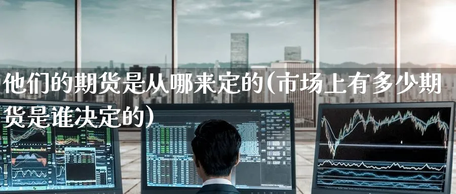 他们的期货是从哪来定的(市场上有多少期货是谁决定的)_https://qh.ynbygsw.com_期货交易_第1张