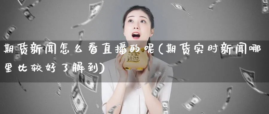 期货新闻怎么看直播的呢(期货实时新闻哪里比较好了解到)_期货喊单_第1张_青花期货直播间 期货新闻怎么看直播的呢(期货实时新闻哪里比较好了解到)_https://qh.ynbygsw.com_期货喊单_第1张