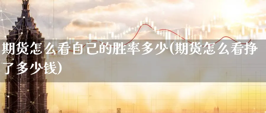 期货怎么看自己的胜率多少(期货怎么看挣了多少钱)_国际期货_第1张_青花期货直播间 期货怎么看自己的胜率多少(期货怎么看挣了多少钱)_https://qh.ynbygsw.com_国际期货_第1张
