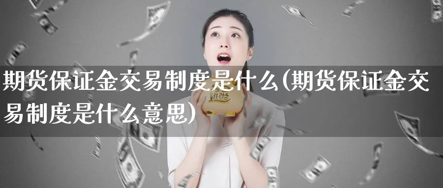 期货保证金交易制度是什么(期货保证金交易制度是什么意思)_期货喊单_第1张_青花期货直播间 期货保证金交易制度是什么(期货保证金交易制度是什么意思)_https://qh.ynbygsw.com_期货喊单_第1张