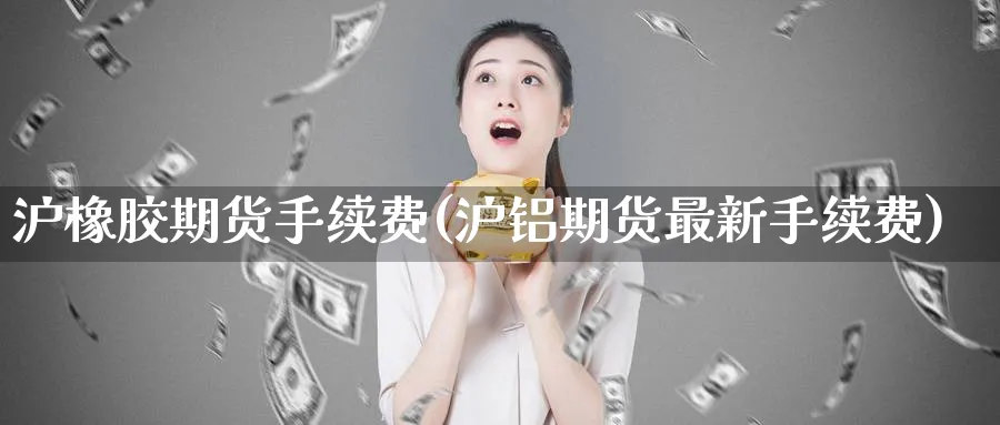 沪橡胶期货手续费(沪铝期货最新手续费)_财金知识_第1张_青花期货直播间 沪橡胶期货手续费(沪铝期货最新手续费)_https://qh.ynbygsw.com_财金知识_第1张