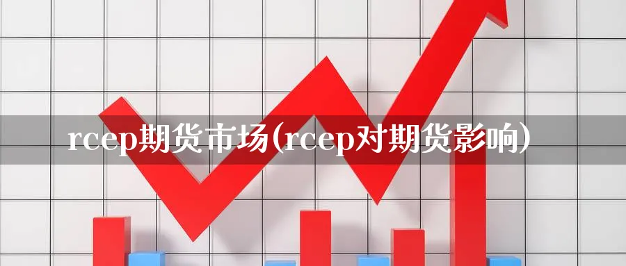 rcep期货市场(rcep对期货影响)_财金百科_第1张_青花期货直播间 rcep期货市场(rcep对期货影响)_https://qh.ynbygsw.com_财金百科_第1张