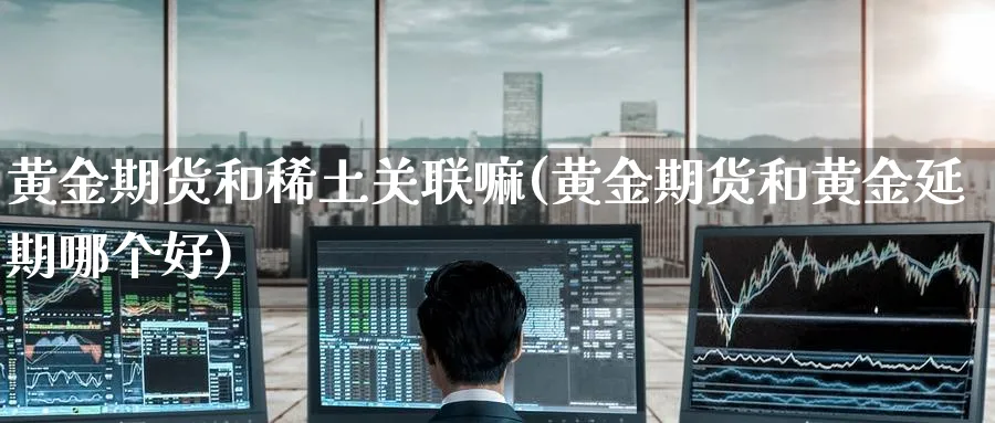 黄金期货和稀土关联嘛(黄金期货和黄金延期哪个好)_期货交易_第1张_青花期货直播间 黄金期货和稀土关联嘛(黄金期货和黄金延期哪个好)_https://qh.ynbygsw.com_期货交易_第1张