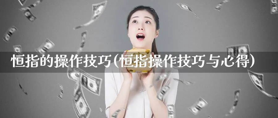 恒指的操作技巧(恒指操作技巧与心得)_财金百科_第1张_青花期货直播间 恒指的操作技巧(恒指操作技巧与心得)_https://qh.ynbygsw.com_财金百科_第1张
