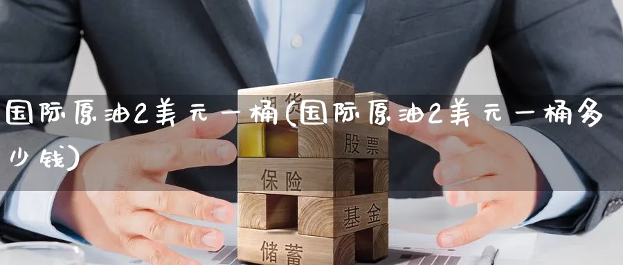 国际原油2美元一桶(国际原油2美元一桶多少钱)_期货交易_第1张_青花期货直播间 国际原油2美元一桶(国际原油2美元一桶多少钱)_https://qh.ynbygsw.com_期货交易_第1张