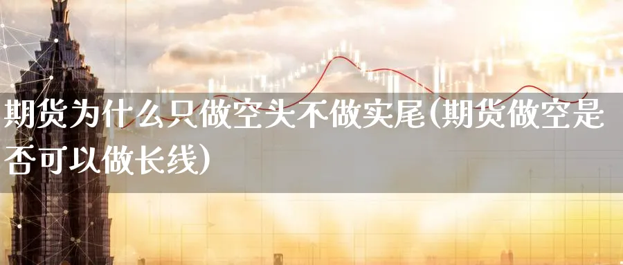 期货为什么只做空头不做实尾(期货做空是否可以做长线)_期货交易_第1张_青花期货直播间 期货为什么只做空头不做实尾(期货做空是否可以做长线)_https://qh.ynbygsw.com_期货交易_第1张