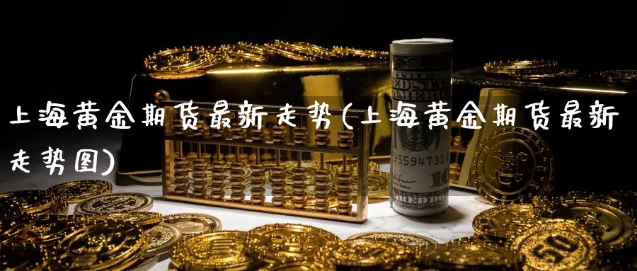 上海黄金期货最新走势(上海黄金期货最新走势图)_期货交易_第1张_青花期货直播间 上海黄金期货最新走势(上海黄金期货最新走势图)_https://qh.ynbygsw.com_期货交易_第1张