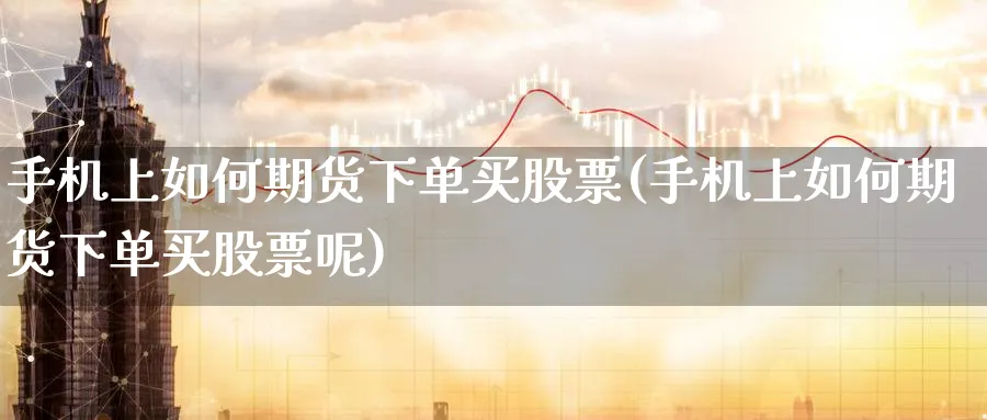 手机上如何期货下单买股票(手机上如何期货下单买股票呢)_财金百科_第1张_青花期货直播间 手机上如何期货下单买股票(手机上如何期货下单买股票呢)_https://qh.ynbygsw.com_财金百科_第1张