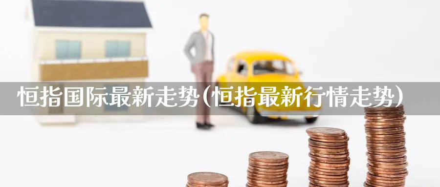 恒指国际最新走势(恒指最新行情走势)_财金百科_第1张_青花期货直播间 恒指国际最新走势(恒指最新行情走势)_https://qh.ynbygsw.com_财金百科_第1张