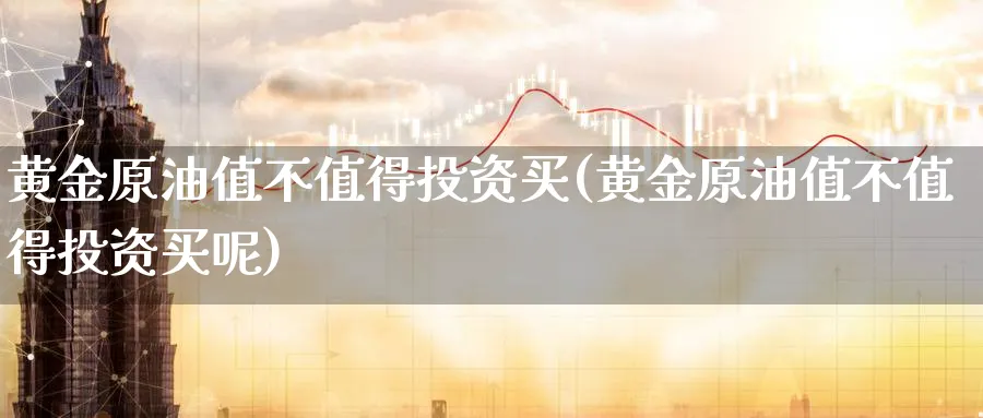 黄金原油值不值得投资买(黄金原油值不值得投资买呢)_财金百科_第1张_青花期货直播间 黄金原油值不值得投资买(黄金原油值不值得投资买呢)_https://qh.ynbygsw.com_财金百科_第1张