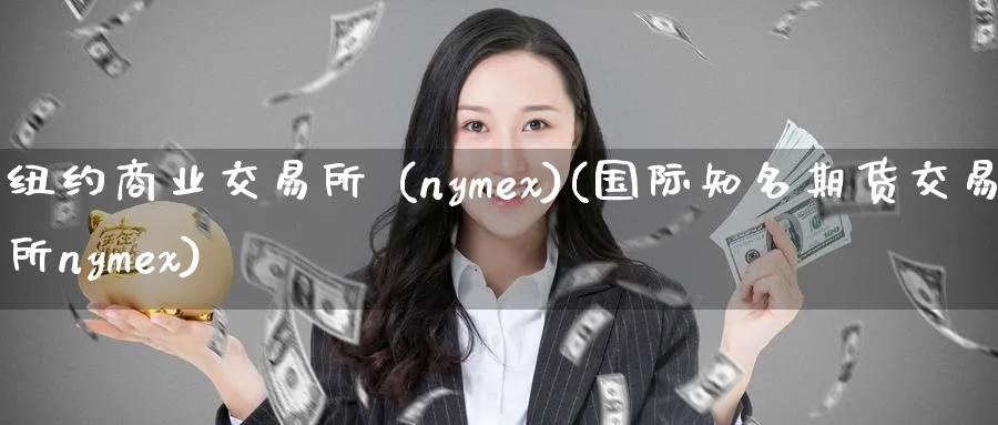 纽约商业交易所 (nymex)(国际知名期货交易所nymex)_期货喊单_第1张_青花期货直播间 纽约商业交易所 (nymex)(国际知名期货交易所nymex)_https://qh.ynbygsw.com_期货喊单_第1张