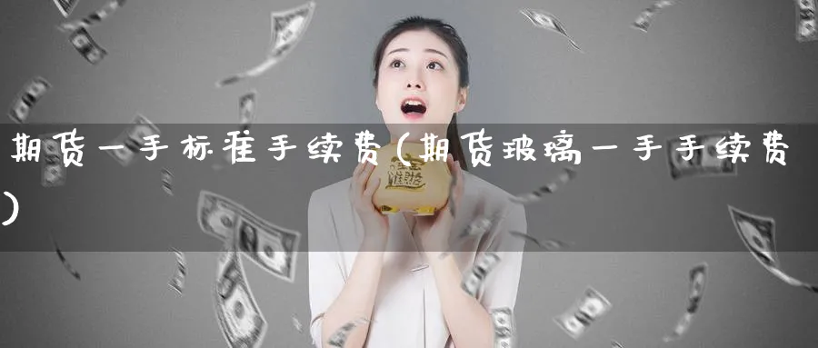 期货一手标准手续费(期货玻璃一手手续费)_期货喊单_第1张_青花期货直播间 期货一手标准手续费(期货玻璃一手手续费)_https://qh.ynbygsw.com_期货喊单_第1张