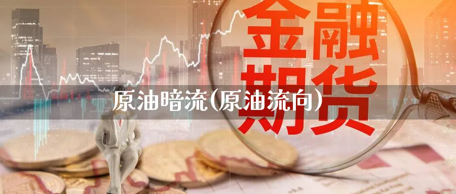 原油暗流(原油流向)_https://qh.ynbygsw.com_期货喊单_第1张