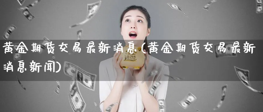 黄金期货交易最新消息(黄金期货交易最新消息新闻)_期货喊单_第1张_青花期货直播间 黄金期货交易最新消息(黄金期货交易最新消息新闻)_https://qh.ynbygsw.com_期货喊单_第1张