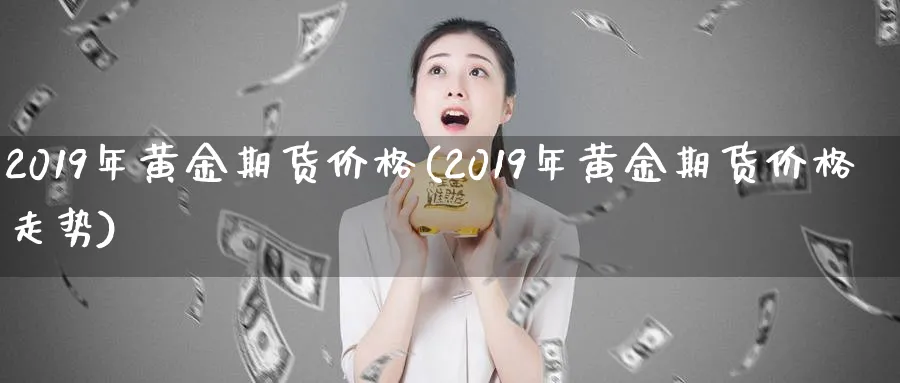 2019年黄金期货价格(2019年黄金期货价格走势)_期货交易_第1张_青花期货直播间 2019年黄金期货价格(2019年黄金期货价格走势)_https://qh.ynbygsw.com_期货交易_第1张