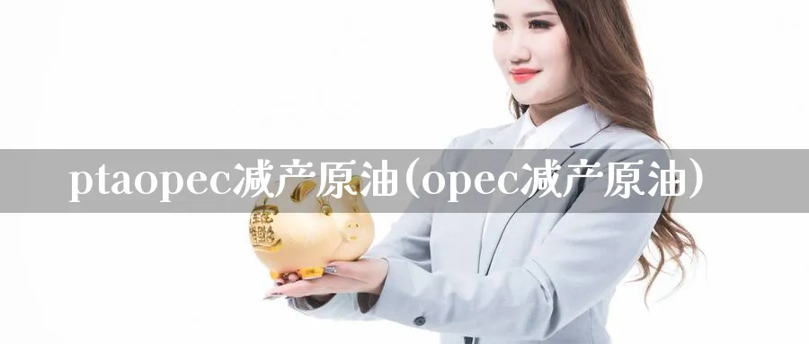 ptaopec减产原油(opec减产原油)_财金知识_第1张_青花期货直播间 ptaopec减产原油(opec减产原油)_https://qh.ynbygsw.com_财金知识_第1张