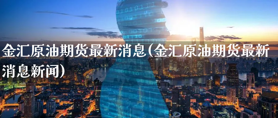 金汇原油期货最新消息(金汇原油期货最新消息新闻)_期货交易_第1张_青花期货直播间 金汇原油期货最新消息(金汇原油期货最新消息新闻)_https://qh.ynbygsw.com_期货交易_第1张