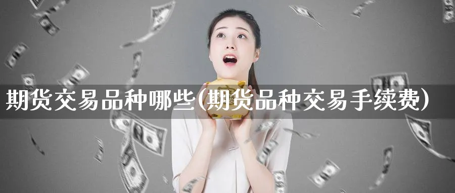 期货交易品种哪些(期货品种交易手续费)_https://qh.ynbygsw.com_期货喊单_第1张