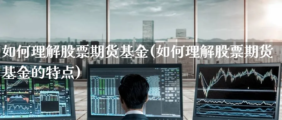如何理解股票期货基金(如何理解股票期货基金的特点)_https://qh.ynbygsw.com_期货喊单_第1张