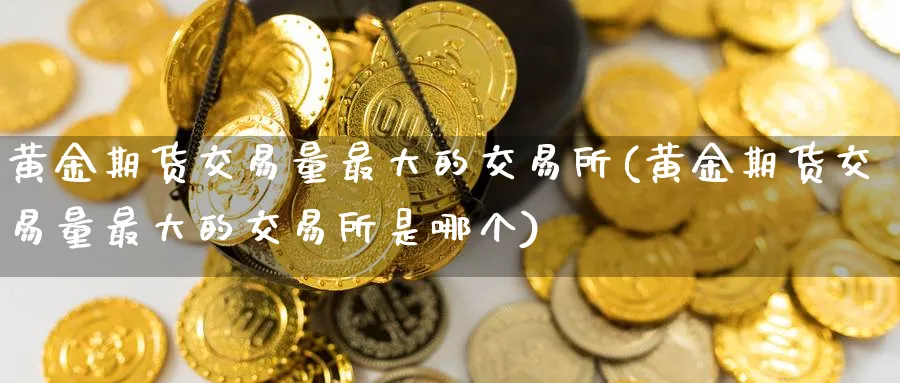 黄金期货交易量最大的交易所(黄金期货交易量最大的交易所是哪个)_期货交易_第1张_青花期货直播间 黄金期货交易量最大的交易所(黄金期货交易量最大的交易所是哪个)_https://qh.ynbygsw.com_期货交易_第1张