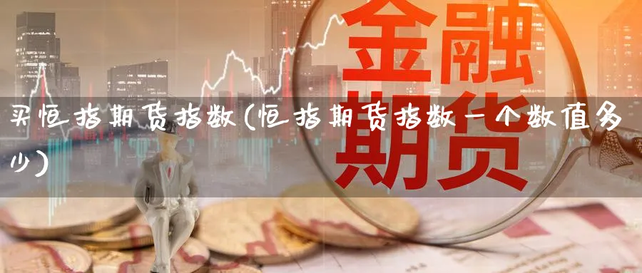 买恒指期货指数(恒指期货指数一个数值多少)_期货交易_第1张_青花期货直播间 买恒指期货指数(恒指期货指数一个数值多少)_https://qh.ynbygsw.com_期货交易_第1张