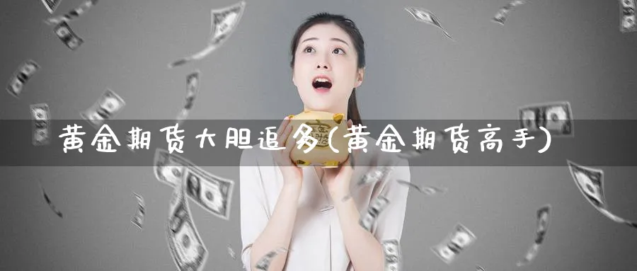黄金期货大胆追多(黄金期货高手)_财金百科_第1张_青花期货直播间 黄金期货大胆追多(黄金期货高手)_https://qh.ynbygsw.com_财金百科_第1张
