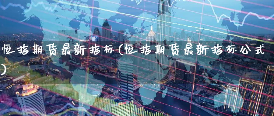 恒指期货最新指标(恒指期货最新指标公式)_期货直播_第1张_青花期货直播间 恒指期货最新指标(恒指期货最新指标公式)_https://qh.ynbygsw.com_期货直播_第1张