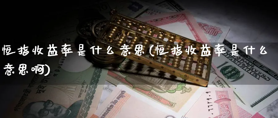 恒指收益率是什么意思(恒指收益率是什么意思啊)_财金百科_第1张_青花期货直播间 恒指收益率是什么意思(恒指收益率是什么意思啊)_https://qh.ynbygsw.com_财金百科_第1张