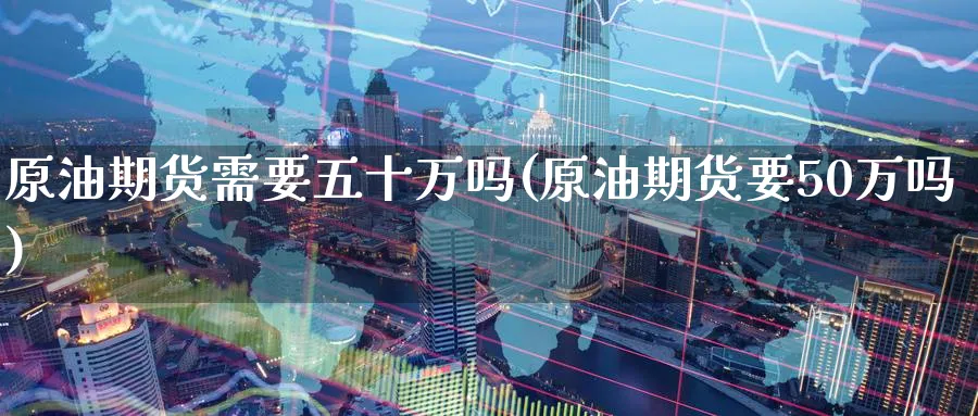 原油期货需要五十万吗(原油期货要50万吗)_期货直播_第1张_青花期货直播间 原油期货需要五十万吗(原油期货要50万吗)_https://qh.ynbygsw.com_期货直播_第1张