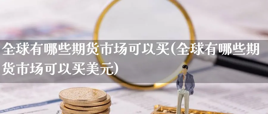 全球有哪些期货市场可以买(全球有哪些期货市场可以买美元)_国际期货_第1张_青花期货直播间 全球有哪些期货市场可以买(全球有哪些期货市场可以买美元)_https://qh.ynbygsw.com_国际期货_第1张