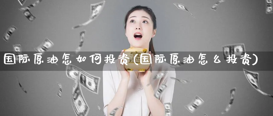 国际原油怎如何投资(国际原油怎么投资)_https://qh.ynbygsw.com_财金百科_第1张
