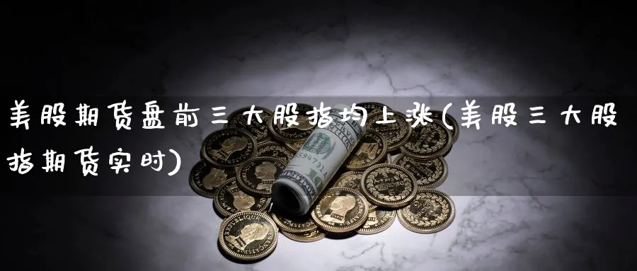美股期货盘前三大股指均上涨(美股三大股指期货实时)_期货喊单_第1张_青花期货直播间 美股期货盘前三大股指均上涨(美股三大股指期货实时)_https://qh.ynbygsw.com_期货喊单_第1张