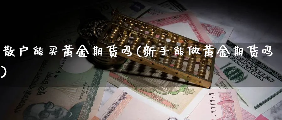 散户能买黄金期货吗(新手能做黄金期货吗)_期货交易_第1张_青花期货直播间 散户能买黄金期货吗(新手能做黄金期货吗)_https://qh.ynbygsw.com_期货交易_第1张