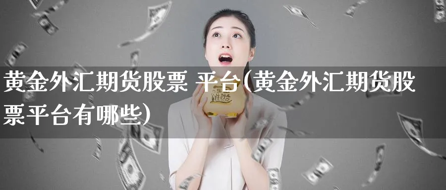 黄金外汇期货股票 平台(黄金外汇期货股票平台有哪些)_国际期货_第1张_青花期货直播间 黄金外汇期货股票 平台(黄金外汇期货股票平台有哪些)_https://qh.ynbygsw.com_国际期货_第1张