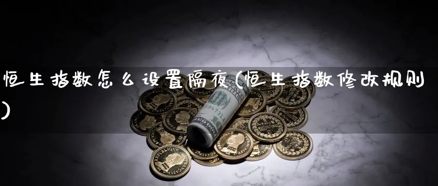 恒生指数怎么设置隔夜(恒生指数修改规则)_财金百科_第1张_青花期货直播间 恒生指数怎么设置隔夜(恒生指数修改规则)_https://qh.ynbygsw.com_财金百科_第1张