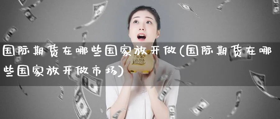 国际期货在哪些国家放开做(国际期货在哪些国家放开做市场)_财金知识_第1张_青花期货直播间 国际期货在哪些国家放开做(国际期货在哪些国家放开做市场)_https://qh.ynbygsw.com_财金知识_第1张