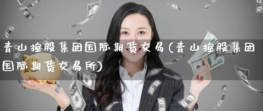 青山控股集团国际期货交易(青山控股集团国际期货交易所)_期货喊单_第1张_青花期货直播间 青山控股集团国际期货交易(青山控股集团国际期货交易所)_https://qh.ynbygsw.com_期货喊单_第1张