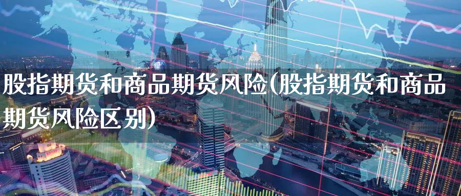 股指期货和商品期货风险(股指期货和商品期货风险区别)_财金知识_第1张_青花期货直播间 股指期货和商品期货风险(股指期货和商品期货风险区别)_https://qh.ynbygsw.com_财金知识_第1张