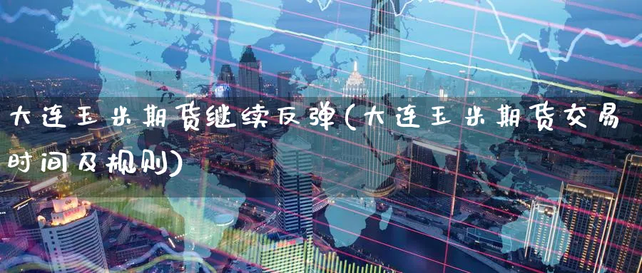 大连玉米期货继续反弹(大连玉米期货交易时间及规则)_期货交易_第1张_青花期货直播间 大连玉米期货继续反弹(大连玉米期货交易时间及规则)_https://qh.ynbygsw.com_期货交易_第1张