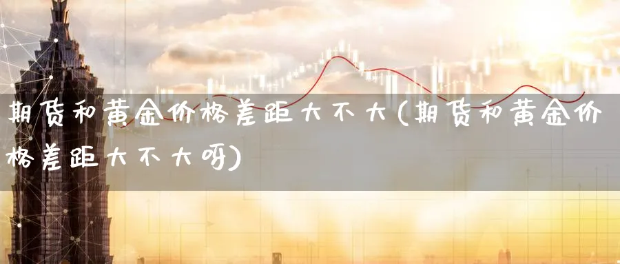 期货和黄金价格差距大不大(期货和黄金价格差距大不大呀)_财金知识_第1张_青花期货直播间 期货和黄金价格差距大不大(期货和黄金价格差距大不大呀)_https://qh.ynbygsw.com_财金知识_第1张
