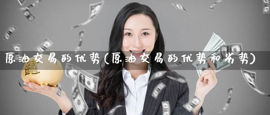 原油交易的优势(原油交易的优势和劣势)_期货交易_第1张_青花期货直播间 原油交易的优势(原油交易的优势和劣势)_https://qh.ynbygsw.com_期货交易_第1张