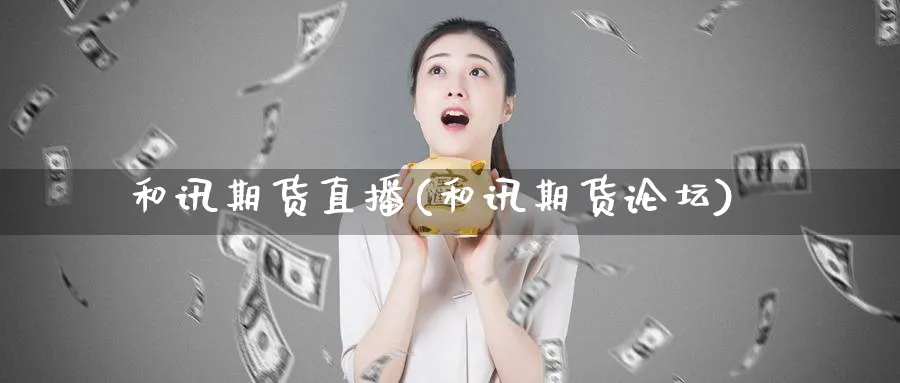 和讯期货直播(和讯期货论坛)_国际期货_第1张_青花期货直播间 和讯期货直播(和讯期货论坛)_https://qh.ynbygsw.com_国际期货_第1张