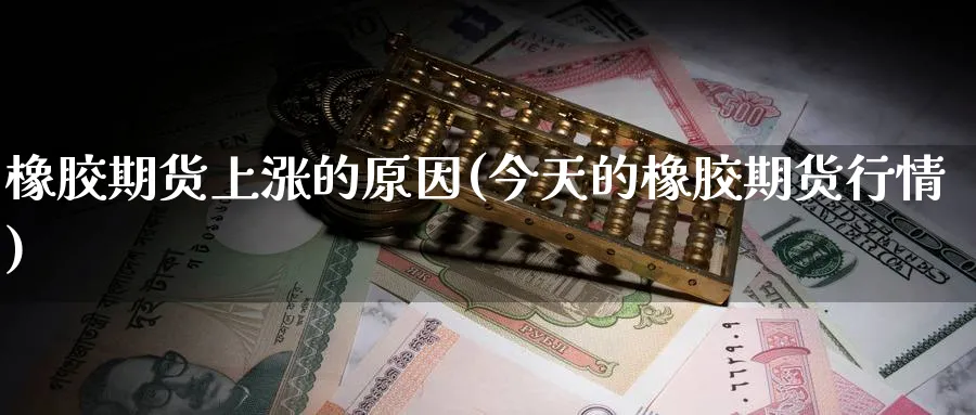 橡胶期货上涨的原因(今天的橡胶期货行情)_期货直播_第1张_青花期货直播间 橡胶期货上涨的原因(今天的橡胶期货行情)_https://qh.ynbygsw.com_期货直播_第1张