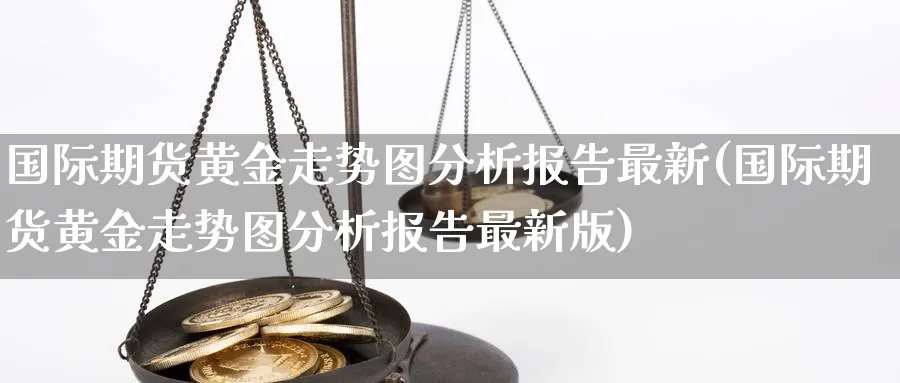 国际期货黄金走势图分析报告最新(国际期货黄金走势图分析报告最新版)_国际期货_第1张_青花期货直播间 国际期货黄金走势图分析报告最新(国际期货黄金走势图分析报告最新版)_https://qh.ynbygsw.com_国际期货_第1张