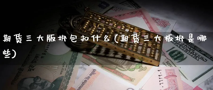 期货三大版块包扣什么(期货三大板块是哪些)_财金知识_第1张_青花期货直播间 期货三大版块包扣什么(期货三大板块是哪些)_https://qh.ynbygsw.com_财金知识_第1张